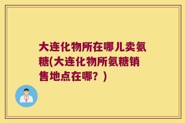 大连化物所在哪儿卖氨糖(大连化物所氨糖销售地点在哪？)