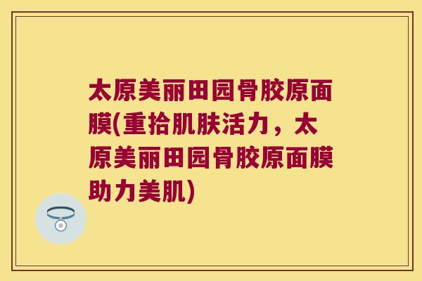 太原美丽田园骨胶原面膜(重拾活力,太原美丽田园骨胶原面膜助力美肌) 太原美丽田园骨胶原面膜(重拾活力,太原美丽田园骨胶原面膜助力美肌)