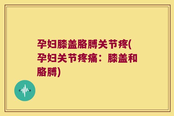 孕妇膝盖胳膊关节疼(孕妇关节:膝盖和胳膊) 孕妇膝盖胳膊关节疼(孕妇关节:膝盖和胳膊)
