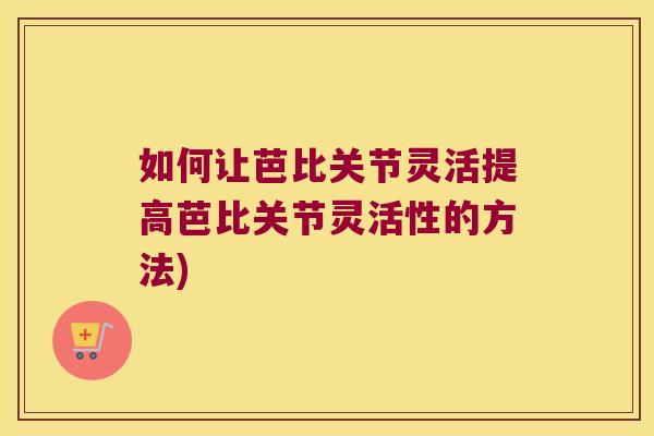 如何让芭比关节灵活提高芭比关节灵活性的方法) 如何让芭比关节灵活提高芭比关节灵活性的方法)