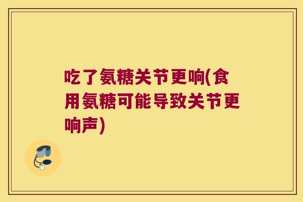 吃了氨糖关节更响(食用氨糖可能导致关节更响声) 吃了氨糖关节更响(食用氨糖可能导致关节更响声)