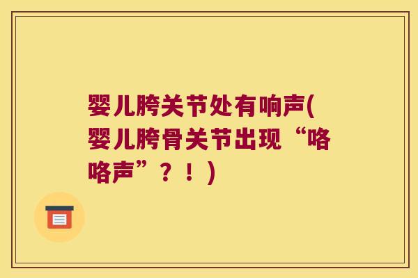 婴儿胯关节处有响声(婴儿胯骨关节出现“咯咯声”？！)