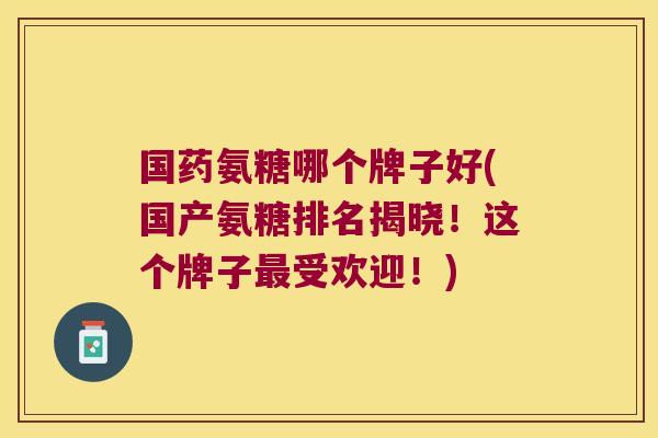 国药氨糖哪个牌子好(国产氨糖排名揭晓!这个牌子受欢迎!) 国药氨糖哪个牌子好(国产氨糖排名揭晓!这个牌子受欢迎!)