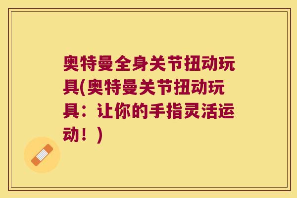 奥特曼全身关节扭动玩具(奥特曼关节扭动玩具：让你的手指灵活运动！)