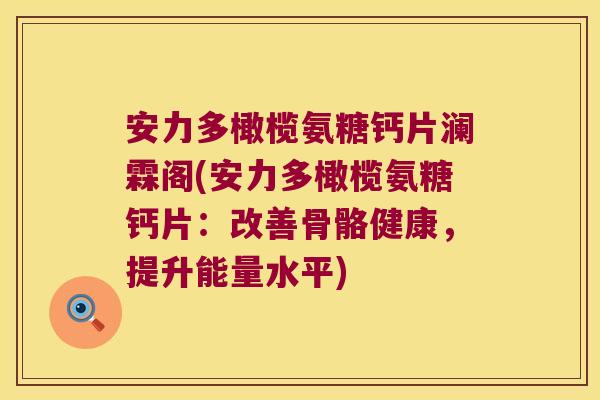 安力多橄榄氨糖钙片澜霖阁(安力多橄榄氨糖钙片:改善骨骼健康,提升能量水平) 安力多橄榄氨糖钙片澜霖阁(安力多橄榄氨糖钙片:改善骨骼健康,提升能量水平)