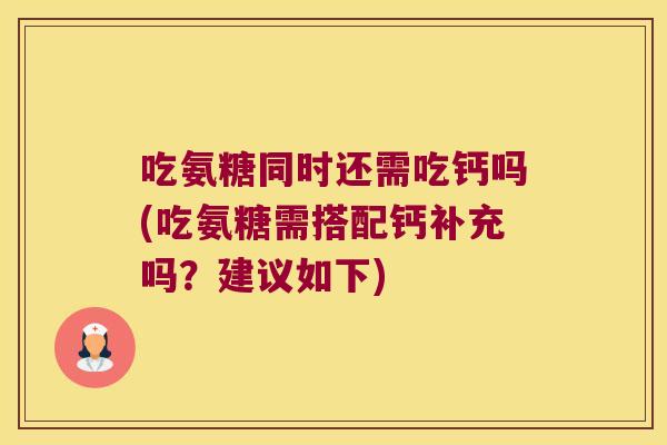 吃氨糖同时还需吃钙吗(吃氨糖需搭配钙补充吗?建议如下) 吃氨糖同时还需吃钙吗(吃氨糖需搭配钙补充吗?建议如下)