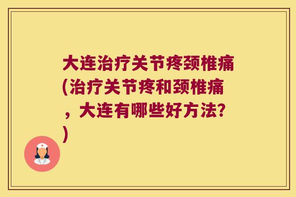 大连关节疼颈椎痛(关节疼和颈椎痛，大连有哪些好方法？)
