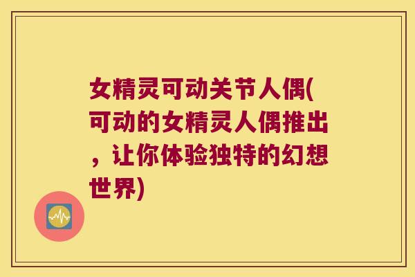 女精灵可动关节人偶(可动的女精灵人偶推出，让你体验独特的幻想世界)