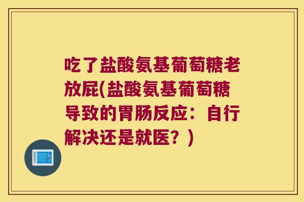 吃了盐酸氨基葡萄糖老放屁(盐酸氨基葡萄糖导致的反应:自行解决还是就医?) 吃了盐酸氨基葡萄糖老放屁(盐酸氨基葡萄糖导致的反应:自行解决还是就医?)