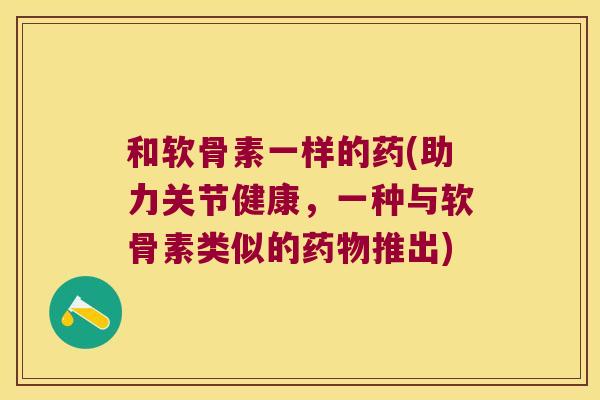 和软骨素一样的药(助力关节健康,一种与软骨素类似的推出) 和软骨素一样的药(助力关节健康,一种与软骨素类似的推出)