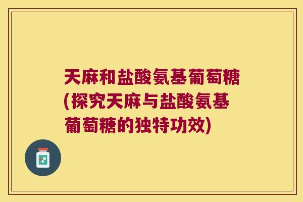 天麻和盐酸氨基葡萄糖(探究天麻与盐酸氨基葡萄糖的独特功效) 天麻和盐酸氨基葡萄糖(探究天麻与盐酸氨基葡萄糖的独特功效)