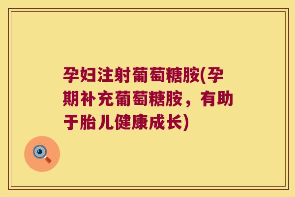 孕妇注射葡萄糖胺(孕期补充葡萄糖胺，有助于胎儿健康成长)
