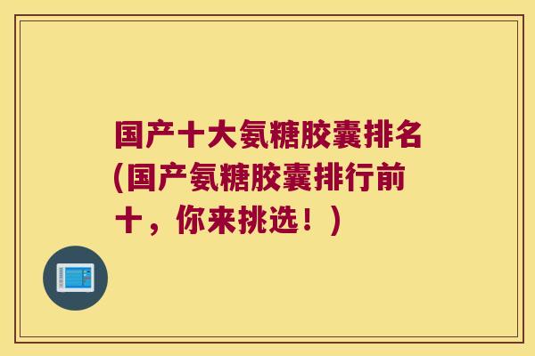 国产十大氨糖胶囊排名(国产氨糖胶囊排行前十,你来挑选!) 国产十大氨糖胶囊排名(国产氨糖胶囊排行前十,你来挑选!)