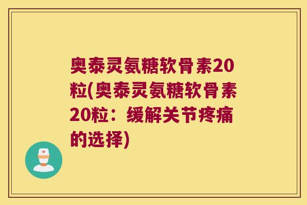 奥泰灵氨糖软骨素20粒(奥泰灵氨糖软骨素20粒：缓解关节的选择)