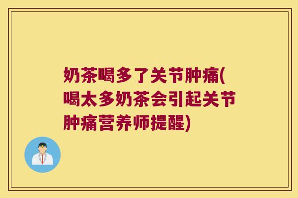 奶茶喝多了关节肿痛(喝太多奶茶会引起关节肿痛营养师提醒)