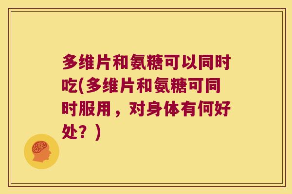 多维片和氨糖可以同时吃(多维片和氨糖可同时服用,对身体有何好处?) 多维片和氨糖可以同时吃(多维片和氨糖可同时服用,对身体有何好处?)