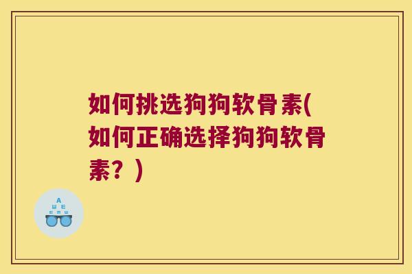 如何挑选狗狗软骨素(如何正确选择狗狗软骨素？)