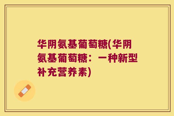 华阴氨基葡萄糖(华阴氨基葡萄糖:一种新型补充营养素) 华阴氨基葡萄糖(华阴氨基葡萄糖:一种新型补充营养素)