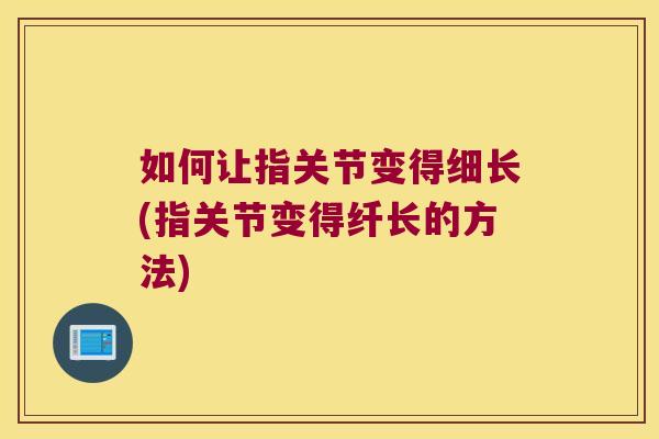 如何让指关节变得细长(指关节变得纤长的方法)