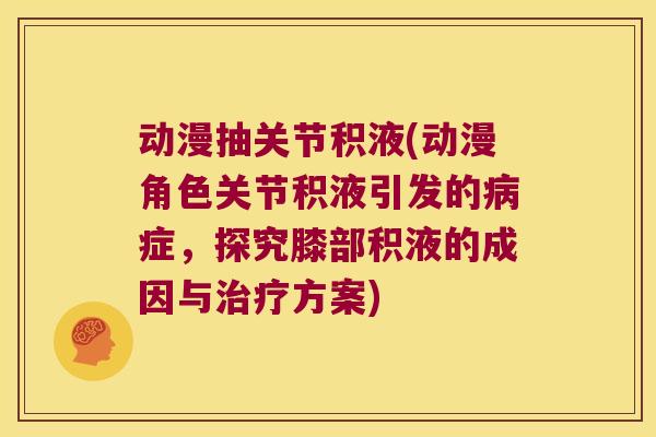 动漫抽关节积液(动漫角色关节积液引发的症,探究膝部积液的成因与方案) 动漫抽关节积液(动漫角色关节积液引发的症,探究膝部积液的成因与方案)
