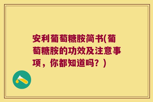 安利葡萄糖胺简书(葡萄糖胺的功效及注意事项,你都知道吗?) 安利葡萄糖胺简书(葡萄糖胺的功效及注意事项,你都知道吗?)