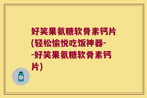 好笑果氨糖软骨素钙片(轻松愉悦吃饭神器--好笑果氨糖软骨素钙片)