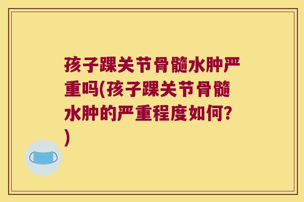 孩子踝关节骨髓水肿严重吗(孩子踝关节骨髓水肿的严重程度如何?) 孩子踝关节骨髓水肿严重吗(孩子踝关节骨髓水肿的严重程度如何?)