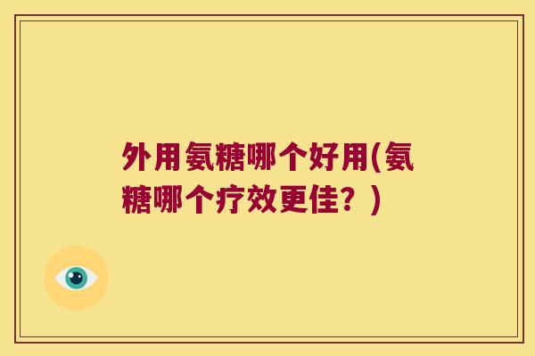 外用氨糖哪个好用(氨糖哪个疗效更佳?) 外用氨糖哪个好用(氨糖哪个疗效更佳?)