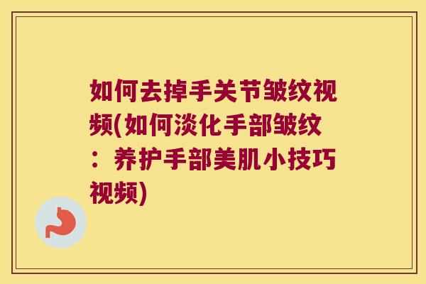 如何去掉手关节皱纹视频(如何淡化手部皱纹:养护手部美肌小技巧视频) 如何去掉手关节皱纹视频(如何淡化手部皱纹:养护手部美肌小技巧视频)
