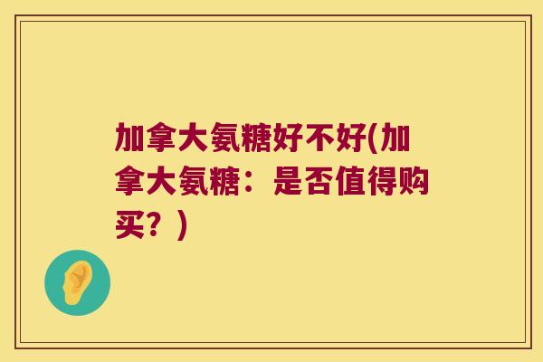 加拿大氨糖好不好(加拿大氨糖:是否值得购买?) 加拿大氨糖好不好(加拿大氨糖:是否值得购买?)