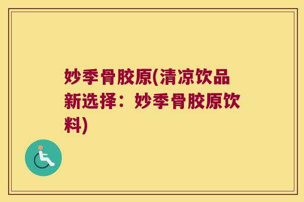 妙季骨胶原(清凉饮品新选择:妙季骨胶原饮料) 妙季骨胶原(清凉饮品新选择:妙季骨胶原饮料)