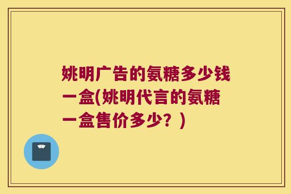 姚明广告的氨糖多少钱一盒(姚明代言的氨糖一盒售价多少?) 姚明广告的氨糖多少钱一盒(姚明代言的氨糖一盒售价多少?)
