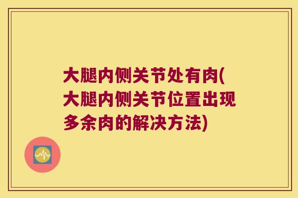 大腿内侧关节处有肉(大腿内侧关节位置出现多余肉的解决方法) 大腿内侧关节处有肉(大腿内侧关节位置出现多余肉的解决方法)