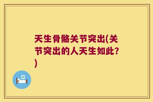 天生骨骼关节突出(关节突出的人天生如此?) 天生骨骼关节突出(关节突出的人天生如此?)