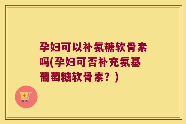 孕妇可以补氨糖软骨素吗(孕妇可否补充氨基葡萄糖软骨素?) 孕妇可以补氨糖软骨素吗(孕妇可否补充氨基葡萄糖软骨素?)