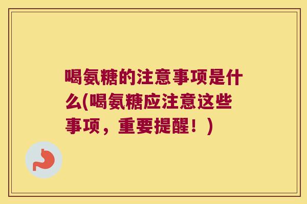 喝氨糖的注意事项是什么(喝氨糖应注意这些事项,重要提醒!) 喝氨糖的注意事项是什么(喝氨糖应注意这些事项,重要提醒!)