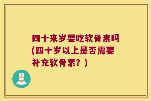 四十来岁要吃软骨素吗(四十岁以上是否需要补充软骨素？)