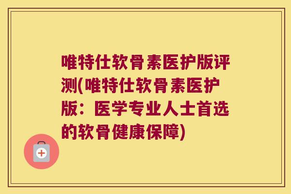 唯特仕软骨素医护版评测(唯特仕软骨素医护版:医学专业人士首选的软骨健康保障) 唯特仕软骨素医护版评测(唯特仕软骨素医护版:医学专业人士首选的软骨健康保障)