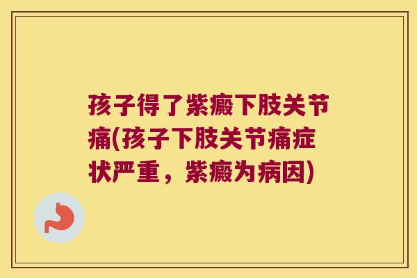 孩子得了紫癜下肢关节痛(孩子下肢关节痛症状严重,紫癜为因) 孩子得了紫癜下肢关节痛(孩子下肢关节痛症状严重,紫癜为因)
