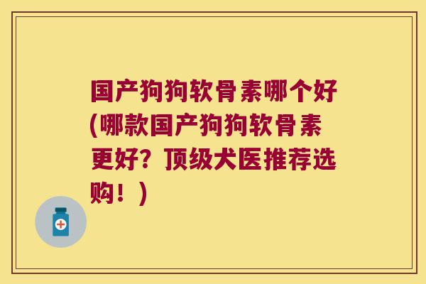 国产狗狗软骨素哪个好(哪款国产狗狗软骨素更好？犬医推荐选购！)