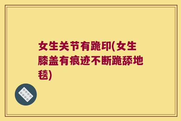 女生关节有跪印(女生膝盖有痕迹不断跪舔地毯) 女生关节有跪印(女生膝盖有痕迹不断跪舔地毯)
