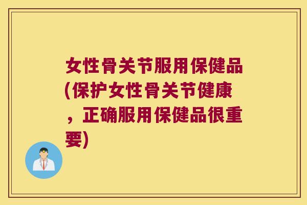 女性骨关节服用保健品(保护女性骨关节健康,正确服用保健品很重要) 女性骨关节服用保健品(保护女性骨关节健康,正确服用保健品很重要)