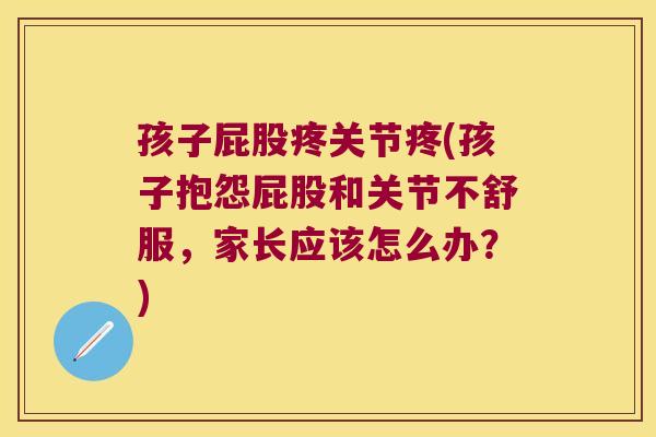 孩子屁股疼关节疼(孩子抱怨屁股和关节不舒服，家长应该怎么办？)