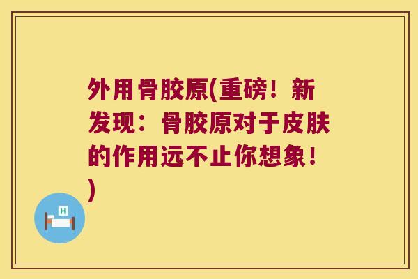 外用骨胶原(重磅!新发现:骨胶原对于的作用远不止你想象!) 外用骨胶原(重磅!新发现:骨胶原对于的作用远不止你想象!)