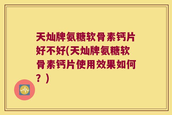 天灿牌氨糖软骨素钙片好不好(天灿牌氨糖软骨素钙片使用效果如何？)