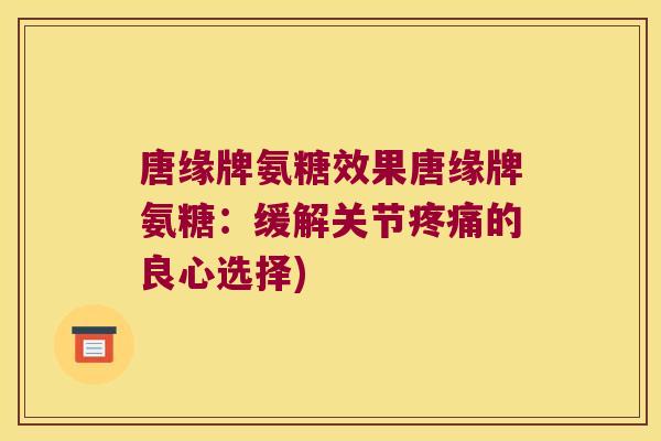 唐缘牌氨糖效果唐缘牌氨糖：缓解关节的良心选择)