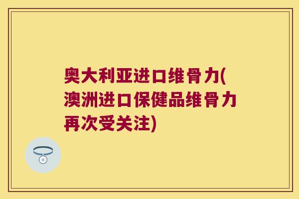 奥大利亚进口维骨力(澳洲进口保健品维骨力再次受关注)
