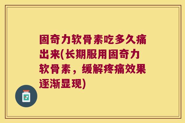 固奇力软骨素吃多久痛出来(长期服用固奇力软骨素,缓解效果逐渐显现) 固奇力软骨素吃多久痛出来(长期服用固奇力软骨素,缓解效果逐渐显现)