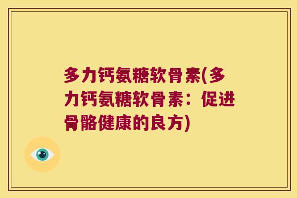 多力钙氨糖软骨素(多力钙氨糖软骨素:促进骨骼健康的良方) 多力钙氨糖软骨素(多力钙氨糖软骨素:促进骨骼健康的良方)