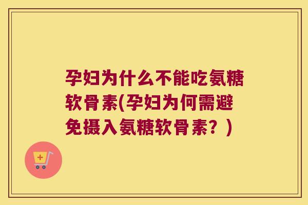 孕妇为什么不能吃氨糖软骨素(孕妇为何需避免摄入氨糖软骨素？)